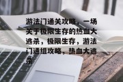 游法门通关攻略,一场关于极限生存的热血大逃杀,极限生存,游法门通组攻略,热血大逃杀 游法门通关攻略,一场关于极限生存的热血大逃杀,极限生存,游法门通组攻略,热血大逃杀