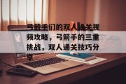 弓箭手们的双人通关视频攻略,弓箭手的三重挑战,双人通关技巧分享