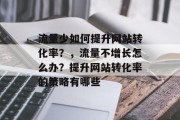 流量少如何提升网站转化率?,流量不增长怎么办?提升网站转化率的策略有哪些 流量少如何提升网站转化率?,流量不增长怎么办?提升网站转化率的策略有哪些