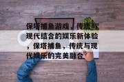 保塔捕鱼游戏,传统与现代结合的娱乐新体验,保塔捕鱼,传统与现代娱乐的完美融合 保塔捕鱼游戏,传统与现代结合的娱乐新体验,保塔捕鱼,传统与现代娱乐的完美融合