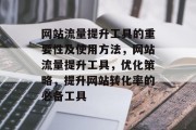 网站流量提升工具的重要性及使用方法,网站流量提升工具,优化策略,提升网站转化率的必备工具 网站流量提升工具的重要性及使用方法,网站流量提升工具,优化策略,提升网站转化率的必备工具