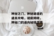 神秘之门,神秘通道的通关攻略,谜底揭晓,神秘门的通向秘境之道 神秘之门,神秘通道的通关攻略,谜底揭晓,神秘门的通向秘境之道