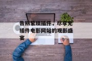 告别繁琐插件,尽享无插件电影网站的观影盛宴 告别繁琐插件,尽享无插件电影网站的观影盛宴