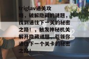 triglav通关攻略,破解隐藏的谜题,找到通往下一关的秘密之路!,触发神秘机关解开隐藏谜题,引领你通往下一个关卡的秘密之路!
