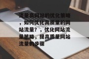 流量高网站的优化策略,如何优化高质量的网站流量?,优化网站流量策略,提高质量网站流量的步骤 流量高网站的优化策略,如何优化高质量的网站流量?,优化网站流量策略,提高质量网站流量的步骤
