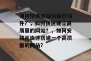 如何使用网站伪原创插件？，如何快速建立高质量的网站？，如何安装并快速搭建一个高质量的网站？