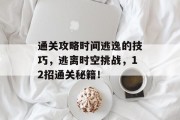 通关攻略时间逃逸的技巧,逃离时空挑战,12招通关秘籍! 通关攻略时间逃逸的技巧,逃离时空挑战,12招通关秘籍!