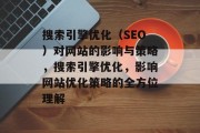 搜索引擎优化(SEO)对网站的影响与策略,搜索引擎优化,影响网站优化策略的全方位理解 搜索引擎优化(SEO)对网站的影响与策略,搜索引擎优化,影响网站优化策略的全方位理解
