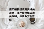 僵尸植物模式完美通关攻略,僵尸植物模式通关攻略,步步为营全攻略 僵尸植物模式完美通关攻略,僵尸植物模式通关攻略,步步为营全攻略