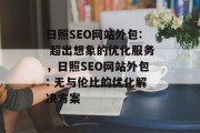 日照SEO网站外包: 超出想象的优化服务,日照SEO网站外包: 无与伦比的优化解决方案 日照SEO网站外包: 超出想象的优化服务,日照SEO网站外包: 无与伦比的优化解决方案