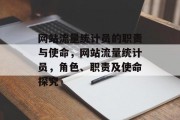 网站流量统计员的职责与使命,网站流量统计员,角色、职责及使命探究 网站流量统计员的职责与使命,网站流量统计员,角色、职责及使命探究