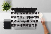 QQ游戏捕鱼达人3D金币,探索虚拟海洋的财富之旅,QQ游戏捕鱼达人3D,金币探索虚拟海洋的财富之旅 QQ游戏捕鱼达人3D金币,探索虚拟海洋的财富之旅,QQ游戏捕鱼达人3D,金币探索虚拟海洋的财富之旅