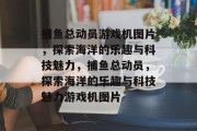 捕鱼总动员游戏机图片，探索海洋的乐趣与科技魅力，捕鱼总动员，探索海洋的乐趣与科技魅力游戏机图片