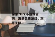 探索7k7k小游戏官网,海量免费游戏,欢乐无限! 探索7k7k小游戏官网,海量免费游戏,欢乐无限!
