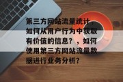 第三方网站流量统计,如何从用户行为中获取有价值的信息?,如何使用第三方网站流量数据进行业务分析? 第三方网站流量统计,如何从用户行为中获取有价值的信息?,如何使用第三方网站流量数据进行业务分析?