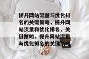 提升网站流量与优化排名的关键策略,提升网站流量和优化排名,关键策略,提升网站流量与优化排名的关键策略 提升网站流量与优化排名的关键策略,提升网站流量和优化排名,关键策略,提升网站流量与优化排名的关键策略