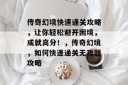 传奇幻境快速通关攻略,让你轻松避开困境,成就高分!,传奇幻境,如何快速通关无难题攻略 传奇幻境快速通关攻略,让你轻松避开困境,成就高分!,传奇幻境,如何快速通关无难题攻略