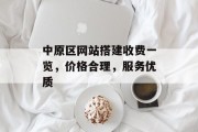 中原区网站搭建收费一览,价格合理,服务优质 中原区网站搭建收费一览,价格合理,服务优质