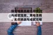 探索暗黑圣殿无尽挑战与成就指南，黑暗圣殿，无尽挑战与成就攻略探秘