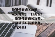 地狱使者通关攻略——从头开始,一扫而空!,地狱使者通关攻略,逆风破浪!新手必备,一飞冲天! 地狱使者通关攻略——从头开始,一扫而空!,地狱使者通关攻略,逆风破浪!新手必备,一飞冲天!