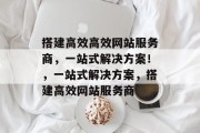 搭建高效高效网站服务商,一站式解决方案!,一站式解决方案,搭建高效网站服务商 搭建高效高效网站服务商,一站式解决方案!,一站式解决方案,搭建高效网站服务商