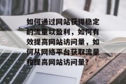 如何通过网站获得稳定的流量以盈利，如何有效提高网站访问量，如何从网络平台获取流量和提高网站访问量？