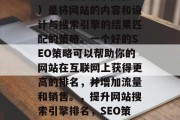 SEO(搜索引擎优化)是将网站的内容和设计与搜索引擎的结果匹配的策略。一个好的SEO策略可以帮助你的网站在互联网上获得更高的排名,并增加流量和销售。,提升网站搜索引擎排名,SEO策略及实践技巧 SEO(搜索引擎优化)是将网站的内容和设计与搜索引擎的结果匹配的策略。一个好的SEO策略可以帮助你的网站在互联网上获得更高的排名,并增加流量和销售。,提升网站搜索引擎排名,SEO策略及实践技巧