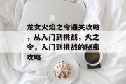 龙女火焰之令通关攻略,从入门到挑战,火之令,入门到挑战的秘密攻略