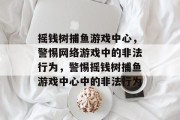 摇钱树捕鱼游戏中心，警惕网络游戏中的非法行为，警惕摇钱树捕鱼游戏中心中的非法行为