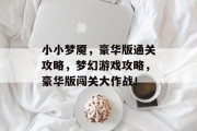 小小梦魇,豪华版通关攻略,梦幻游戏攻略,豪华版闯关大作战! 小小梦魇,豪华版通关攻略,梦幻游戏攻略,豪华版闯关大作战!