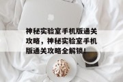 神秘实验室手机版通关攻略,神秘实验室手机版通关攻略全解锁! 神秘实验室手机版通关攻略,神秘实验室手机版通关攻略全解锁!