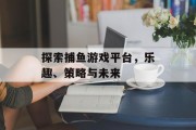 探索捕鱼游戏平台,乐趣、策略与未来 探索捕鱼游戏平台,乐趣、策略与未来