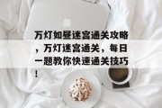 万灯如昼迷宫通关攻略,万灯迷宫通关,每日一题教你快速通关技巧!