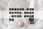 极限通关攻略,解谜解锁无尽挑战,极限通关,解开谜题,解锁无限挑战 极限通关攻略,解谜解锁无尽挑战,极限通关,解开谜题,解锁无限挑战