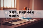 污游戏,揭秘网络中的暗流涌动 污游戏,揭秘网络中的暗流涌动