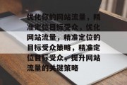 优化你的网站流量,精准定位目标受众,优化网站流量,精准定位的目标受众策略,精准定位目标受众,提升网站流量的关键策略 优化你的网站流量,精准定位目标受众,优化网站流量,精准定位的目标受众策略,精准定位目标受众,提升网站流量的关键策略