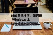 Windows搭建网站的高效指南,如何在 Windows 上快速搭建自己的网站? Windows搭建网站的高效指南,如何在 Windows 上快速搭建自己的网站?