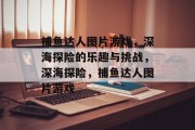 捕鱼达人图片游戏,深海探险的乐趣与挑战,深海探险,捕鱼达人图片游戏 捕鱼达人图片游戏,深海探险的乐趣与挑战,深海探险,捕鱼达人图片游戏