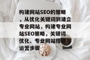 构建网站SEO的策略,从优化关键词到建立专业网站,构建专业网站SEO策略,关键词优化、专业网站搭建与运营步骤 构建网站SEO的策略,从优化关键词到建立专业网站,构建专业网站SEO策略,关键词优化、专业网站搭建与运营步骤