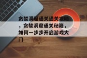 贪婪洞窟通关通关攻略,贪婪洞窟通关秘籍,如何一步步开启游戏大门 贪婪洞窟通关通关攻略,贪婪洞窟通关秘籍,如何一步步开启游戏大门