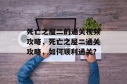 死亡之屋二的通关视频攻略,死亡之屋二通关攻略,如何顺利通关? 死亡之屋二的通关视频攻略,死亡之屋二通关攻略,如何顺利通关?
