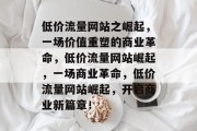 低价流量网站之崛起,一场价值重塑的商业革命,低价流量网站崛起,一场商业革命,低价流量网站崛起,开启商业新篇章! 低价流量网站之崛起,一场价值重塑的商业革命,低价流量网站崛起,一场商业革命,低价流量网站崛起,开启商业新篇章!