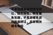 手麦游捕鱼游戏账号转让,轻松体验,畅享捕鱼乐趣,手麦游捕鱼游戏账号转让,尽享畅快捕鱼体验 手麦游捕鱼游戏账号转让,轻松体验,畅享捕鱼乐趣,手麦游捕鱼游戏账号转让,尽享畅快捕鱼体验