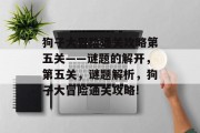 狗子大冒险通关攻略第五关——谜题的解开,第五关,谜题解析,狗子大冒险通关攻略! 狗子大冒险通关攻略第五关——谜题的解开,第五关,谜题解析,狗子大冒险通关攻略!