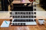 互联网营销策略,如何提升网站流量与用户体验,提升网站流量与用户体验的互联网营销策略,提升网站流量与用户体验的策略 互联网营销策略,如何提升网站流量与用户体验,提升网站流量与用户体验的互联网营销策略,提升网站流量与用户体验的策略