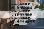 grammy手机通关攻略,如何轻松通过 grammy手机闯关?,了解和学习最新 grammy手机通关攻略,让你手机游戏更上一层楼! grammy手机通关攻略,如何轻松通过 grammy手机闯关?,了解和学习最新 grammy手机通关攻略,让你手机游戏更上一层楼!