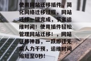 使用网站迁移插件,简化网络迁移过程,网站迁移一键完成,节省运维时间!使用插件轻松管理网站迁移!,网站迁移神器,一跃即迁无需人力干预,运维时间缩短至0秒! 使用网站迁移插件,简化网络迁移过程,网站迁移一键完成,节省运维时间!使用插件轻松管理网站迁移!,网站迁移神器,一跃即迁无需人力干预,运维时间缩短至0秒!