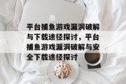 平台捕鱼游戏漏洞破解与下载途径探讨,平台捕鱼游戏漏洞破解与安全下载途径探讨 平台捕鱼游戏漏洞破解与下载途径探讨,平台捕鱼游戏漏洞破解与安全下载途径探讨