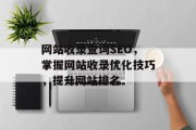 网站收录查询SEO,掌握网站收录优化技巧,提升网站排名 网站收录查询SEO,掌握网站收录优化技巧,提升网站排名