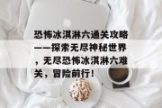 恐怖冰淇淋六通关攻略——探索无尽神秘世界，无尽恐怖冰淇淋六难关，冒险前行！